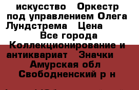 1.1) искусство : Оркестр под управлением Олега Лундстрема › Цена ­ 249 - Все города Коллекционирование и антиквариат » Значки   . Амурская обл.,Свободненский р-н